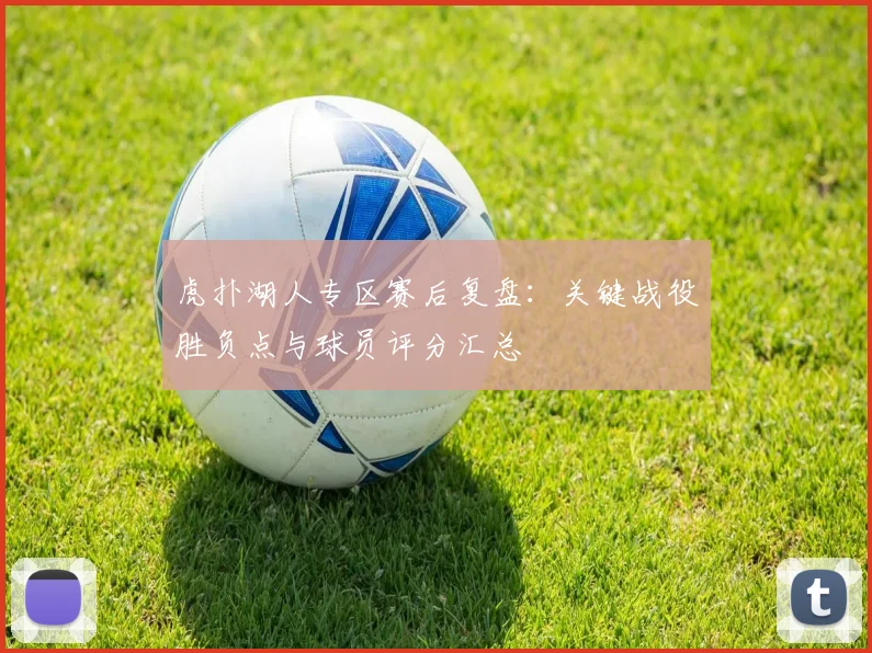 虎扑湖人专区赛后复盘：关键战役胜负点与球员评分汇总