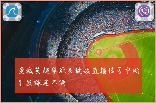 曼城英超争冠关键战直播信号中断引发球迷不满