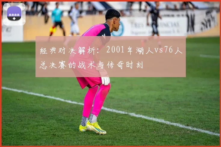 经典对决解析：2001年湖人vs76人总决赛的战术与传奇时刻