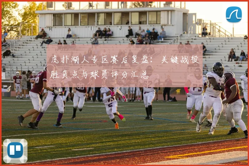 虎扑湖人专区赛后复盘：关键战役胜负点与球员评分汇总