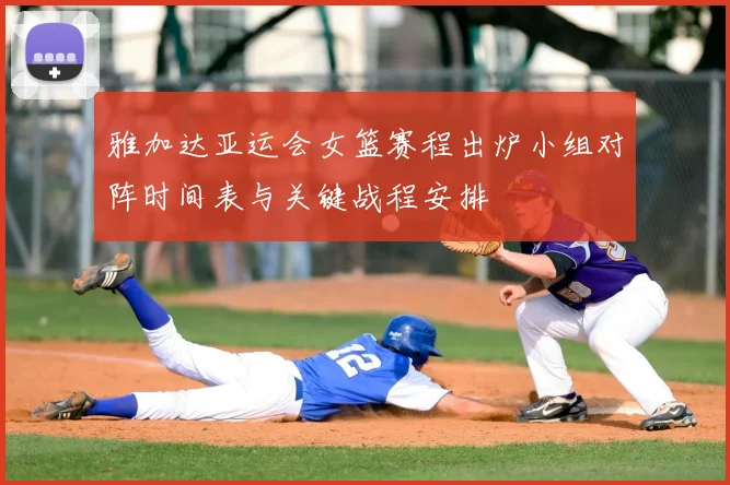 雅加达亚运会女篮赛程出炉小组对阵时间表与关键战程安排