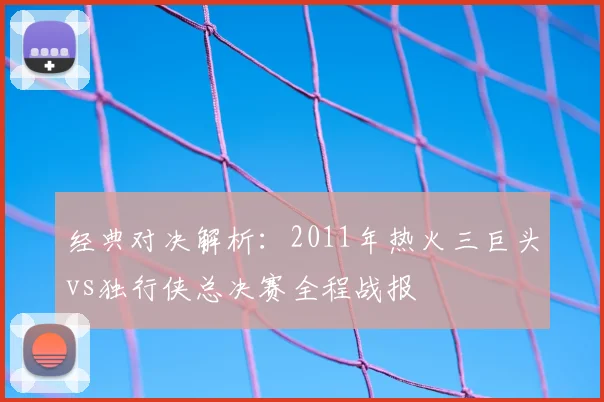 经典对决解析：2011年热火三巨头vs独行侠总决赛全程战报
