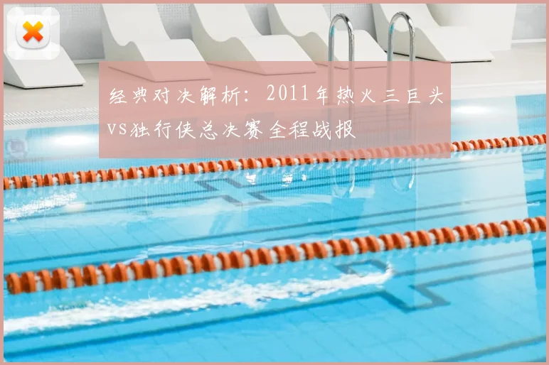 经典对决解析:2011年热火三巨头vs独行侠总决赛全程战报