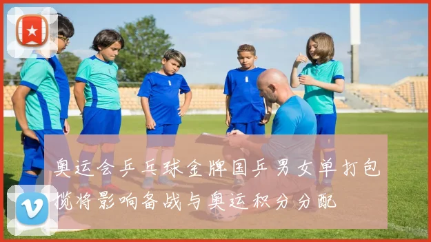 奥运会乒乓球金牌国乒男女单打包揽将影响备战与奥运积分分配