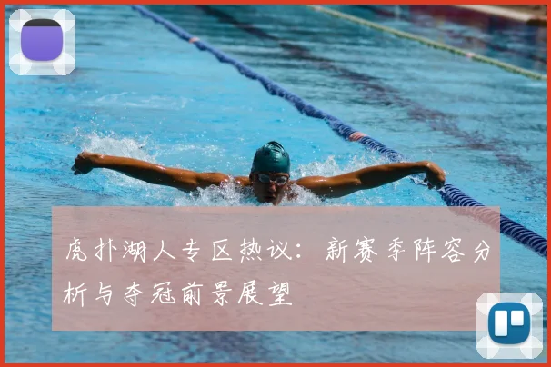 虎扑湖人专区热议：新赛季阵容分析与夺冠前景展望