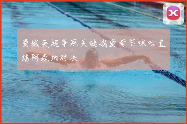 曼城英超争冠关键战爱奇艺咪咕直播阿森纳对决